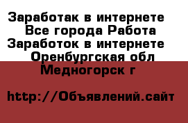 Заработак в интернете   - Все города Работа » Заработок в интернете   . Оренбургская обл.,Медногорск г.